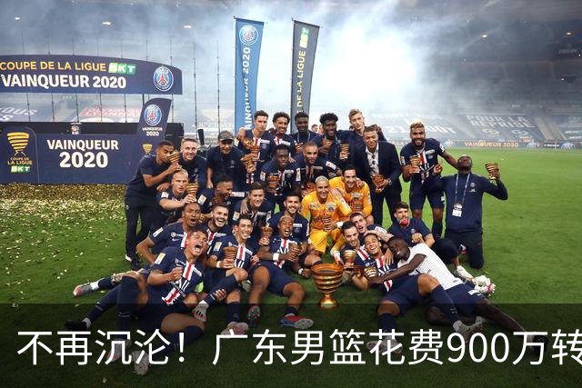 不再沉沦！广东男篮花费900万转会费签下昔日状元内线，杜锋誓言不再摆烂