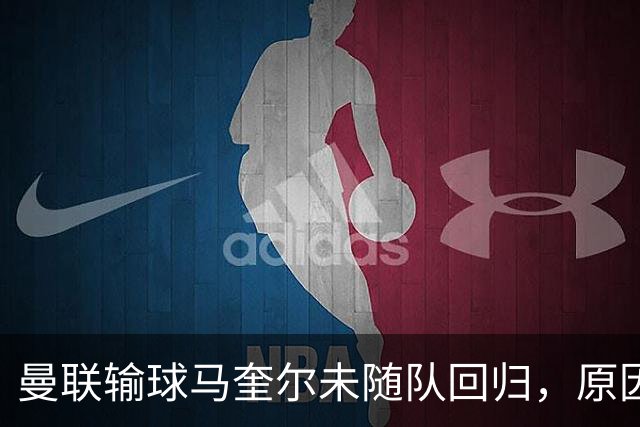 曼联输球马奎尔未随队回归，原因曝光并无内讧！明夏重建防线四人恐遭清洗