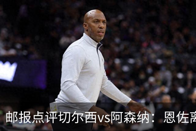 邮报点评切尔西vs阿森纳：恩佐离队后蓝军没有引援，中场短板暴露